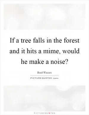 If a tree falls in the forest and it hits a mime, would he make a noise? Picture Quote #1