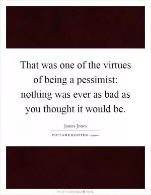 That was one of the virtues of being a pessimist: nothing was ever as bad as you thought it would be Picture Quote #1
