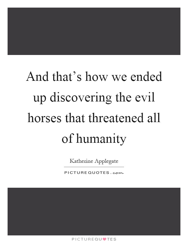 And that's how we ended up discovering the evil horses that threatened all of humanity Picture Quote #1