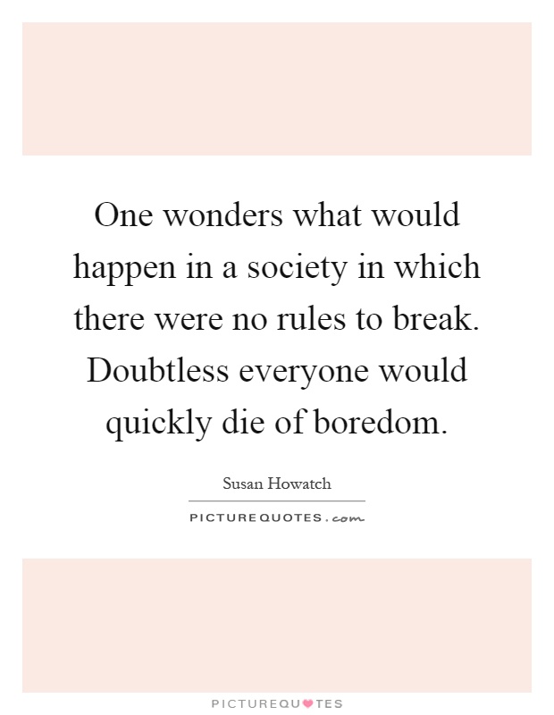 One wonders what would happen in a society in which there were no rules to break. Doubtless everyone would quickly die of boredom Picture Quote #1