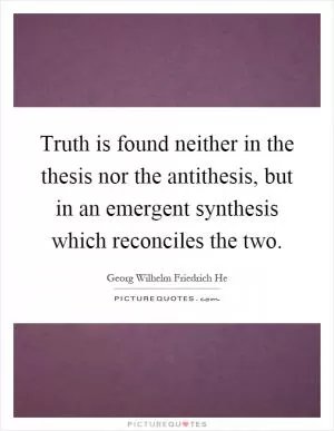 Truth is found neither in the thesis nor the antithesis, but in an emergent synthesis which reconciles the two Picture Quote #1