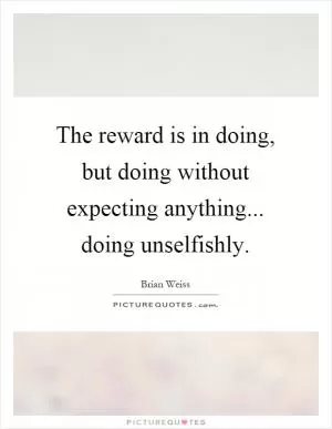 The reward is in doing, but doing without expecting anything... doing unselfishly Picture Quote #1