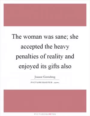 The woman was sane; she accepted the heavy penalties of reality and enjoyed its gifts also Picture Quote #1