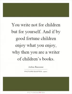 You write not for children but for yourself. And if by good fortune children enjoy what you enjoy, why then you are a writer of children’s books Picture Quote #1