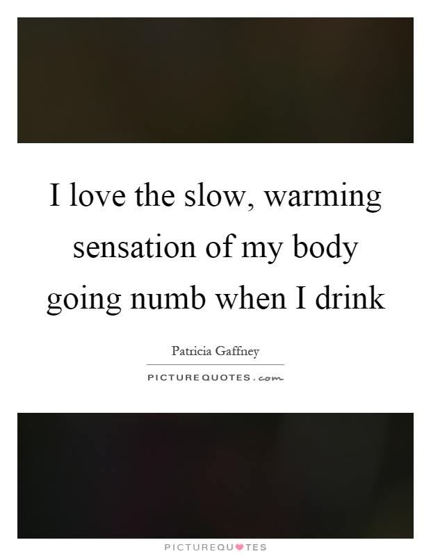 I love the slow, warming sensation of my body going numb when I drink Picture Quote #1