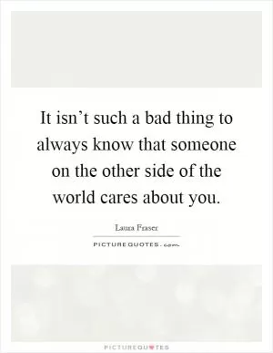 It isn’t such a bad thing to always know that someone on the other side of the world cares about you Picture Quote #1