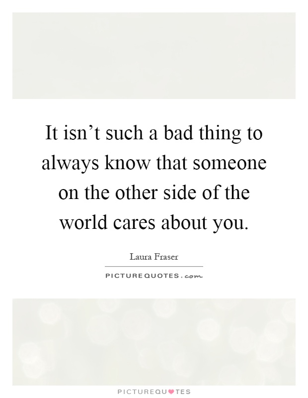 It isn't such a bad thing to always know that someone on the other side of the world cares about you Picture Quote #1