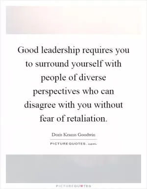 Good leadership requires you to surround yourself with people of diverse perspectives who can disagree with you without fear of retaliation Picture Quote #1