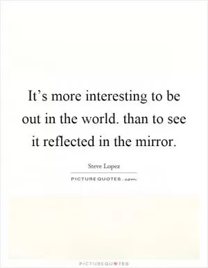 It’s more interesting to be out in the world. than to see it reflected in the mirror Picture Quote #1