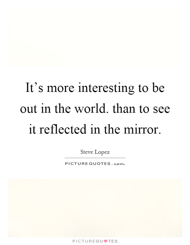 It's more interesting to be out in the world. than to see it reflected in the mirror Picture Quote #1