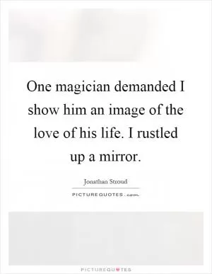 One magician demanded I show him an image of the love of his life. I rustled up a mirror Picture Quote #1