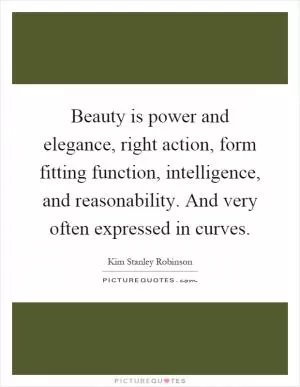 Beauty is power and elegance, right action, form fitting function, intelligence, and reasonability. And very often expressed in curves Picture Quote #1