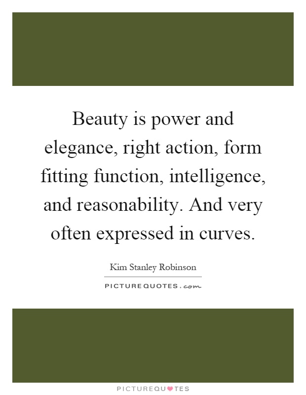 Beauty is power and elegance, right action, form fitting function, intelligence, and reasonability. And very often expressed in curves Picture Quote #1