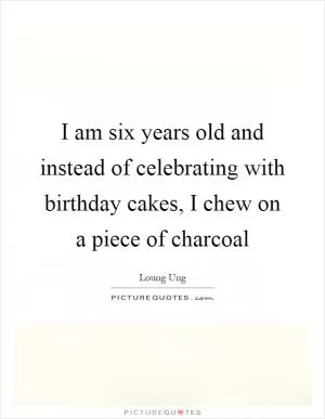 I am six years old and instead of celebrating with birthday cakes, I chew on a piece of charcoal Picture Quote #1