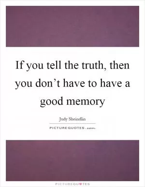 If you tell the truth, then you don’t have to have a good memory Picture Quote #1