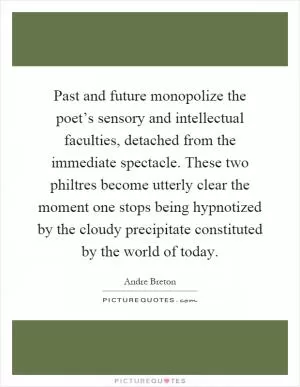 Past and future monopolize the poet’s sensory and intellectual faculties, detached from the immediate spectacle. These two philtres become utterly clear the moment one stops being hypnotized by the cloudy precipitate constituted by the world of today Picture Quote #1