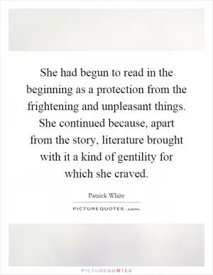 She had begun to read in the beginning as a protection from the frightening and unpleasant things. She continued because, apart from the story, literature brought with it a kind of gentility for which she craved Picture Quote #1