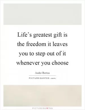 Life’s greatest gift is the freedom it leaves you to step out of it whenever you choose Picture Quote #1
