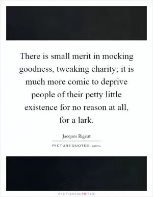 There is small merit in mocking goodness, tweaking charity; it is much more comic to deprive people of their petty little existence for no reason at all, for a lark Picture Quote #1