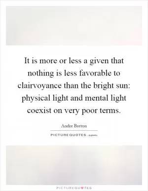 It is more or less a given that nothing is less favorable to clairvoyance than the bright sun: physical light and mental light coexist on very poor terms Picture Quote #1