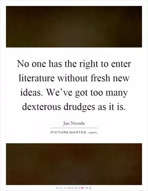 No one has the right to enter literature without fresh new ideas. We’ve got too many dexterous drudges as it is Picture Quote #1