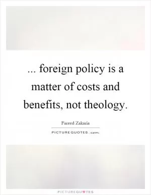 ... foreign policy is a matter of costs and benefits, not theology Picture Quote #1