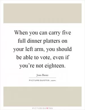 When you can carry five full dinner platters on your left arm, you should be able to vote, even if you’re not eighteen Picture Quote #1