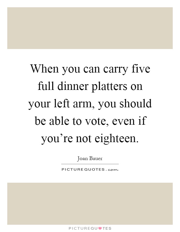 When you can carry five full dinner platters on your left arm, you should be able to vote, even if you're not eighteen Picture Quote #1
