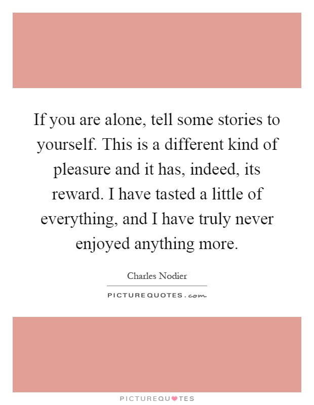 If you are alone, tell some stories to yourself. This is a different kind of pleasure and it has, indeed, its reward. I have tasted a little of everything, and I have truly never enjoyed anything more Picture Quote #1