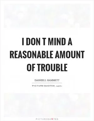 I don t mind a reasonable amount of trouble Picture Quote #1