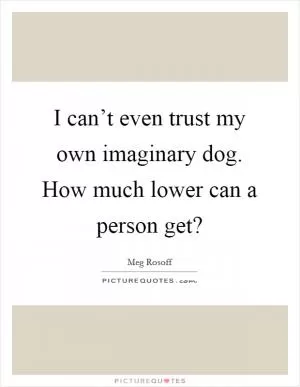 I can’t even trust my own imaginary dog. How much lower can a person get? Picture Quote #1