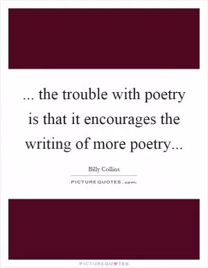 ... the trouble with poetry is that it encourages the writing of more poetry Picture Quote #1