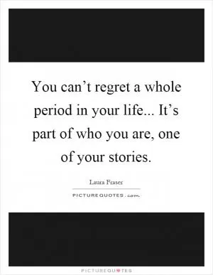 You can’t regret a whole period in your life... It’s part of who you are, one of your stories Picture Quote #1