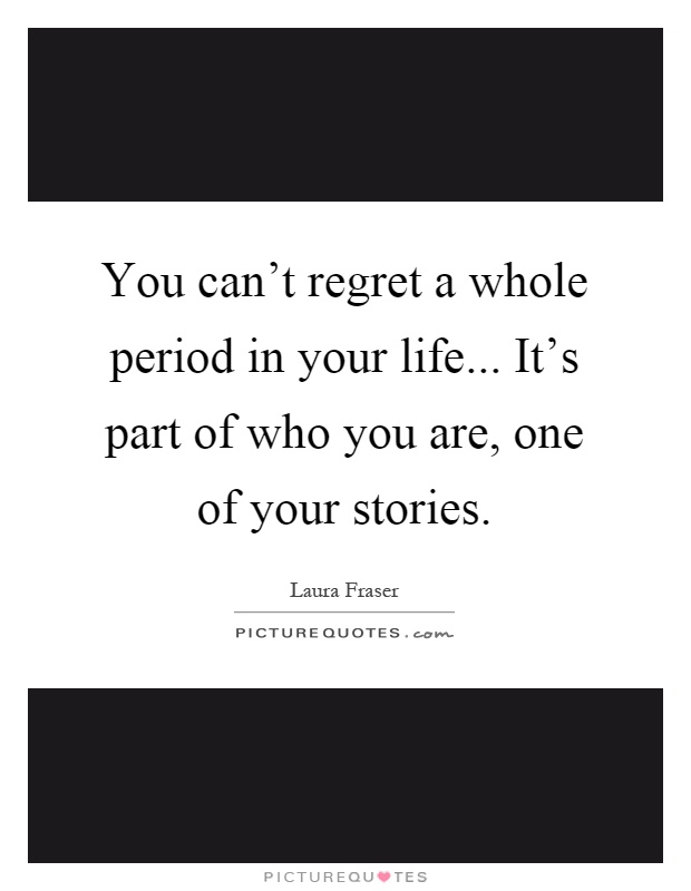 You can't regret a whole period in your life... It's part of who you are, one of your stories Picture Quote #1