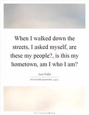 When I walked down the streets, I asked myself, are these my people?, is this my hometown, am I who I am? Picture Quote #1