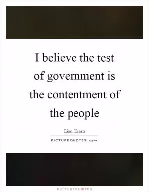 I believe the test of government is the contentment of the people Picture Quote #1