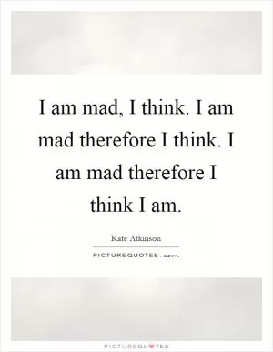 I am mad, I think. I am mad therefore I think. I am mad therefore I think I am Picture Quote #1