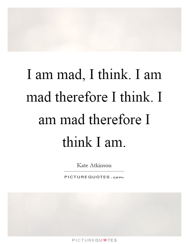 I am mad, I think. I am mad therefore I think. I am mad therefore I think I am Picture Quote #1