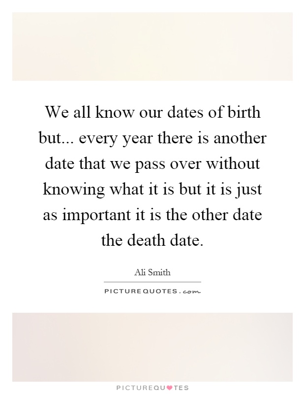 We all know our dates of birth but... every year there is another date that we pass over without knowing what it is but it is just as important it is the other date the death date Picture Quote #1