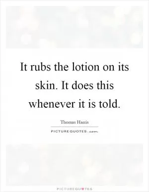 It rubs the lotion on its skin. It does this whenever it is told Picture Quote #1