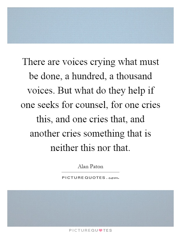There are voices crying what must be done, a hundred, a thousand voices. But what do they help if one seeks for counsel, for one cries this, and one cries that, and another cries something that is neither this nor that Picture Quote #1