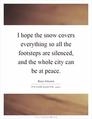 I hope the snow covers everything so all the footsteps are silenced, and the whole city can be at peace Picture Quote #1