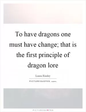 To have dragons one must have change; that is the first principle of dragon lore Picture Quote #1