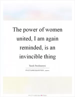 The power of women united, I am again reminded, is an invincible thing Picture Quote #1
