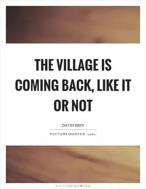 The village is coming back, like it or not Picture Quote #1