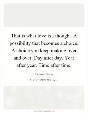 That is what love is I thought. A possibility that becomes a choice. A choice you keep making over and over. Day after day. Year after year. Time after time Picture Quote #1