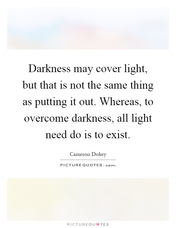 Darkness may cover light, but that is not the same thing as putting it out. Whereas, to overcome darkness, all light need do is to exist Picture Quote #1