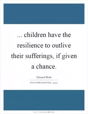 ... children have the resilience to outlive their sufferings, if given a chance Picture Quote #1