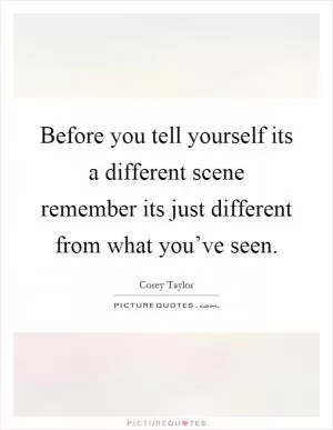 Before you tell yourself its a different scene remember its just different from what you’ve seen Picture Quote #1