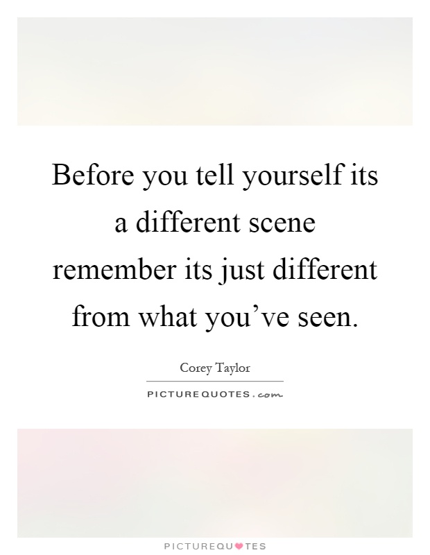 Before you tell yourself its a different scene remember its just different from what you've seen Picture Quote #1